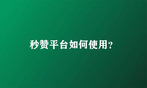 秒赞平台如何使用？