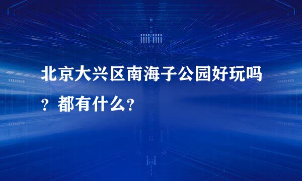 北京大兴区南海子公园好玩吗？都有什么？