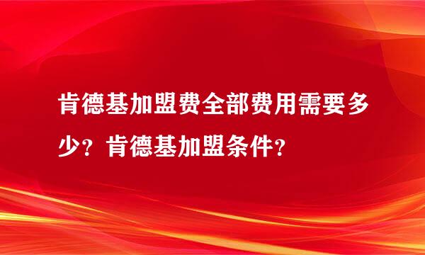 肯德基加盟费全部费用需要多少？肯德基加盟条件？