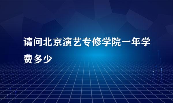 请问北京演艺专修学院一年学费多少