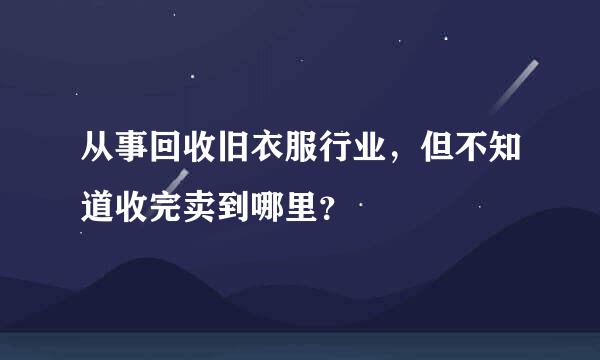 从事回收旧衣服行业，但不知道收完卖到哪里？