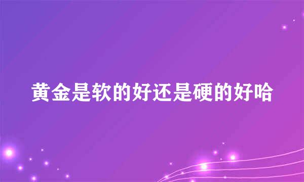 黄金是软的好还是硬的好哈