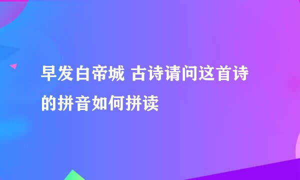 早发白帝城 古诗请问这首诗的拼音如何拼读