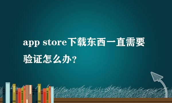 app store下载东西一直需要验证怎么办？