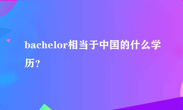 bachelor相当于中国的什么学历？