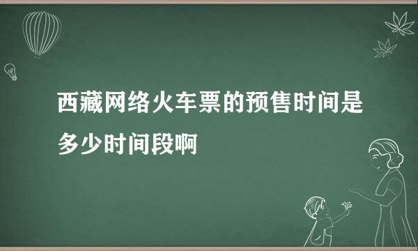 西藏网络火车票的预售时间是多少时间段啊