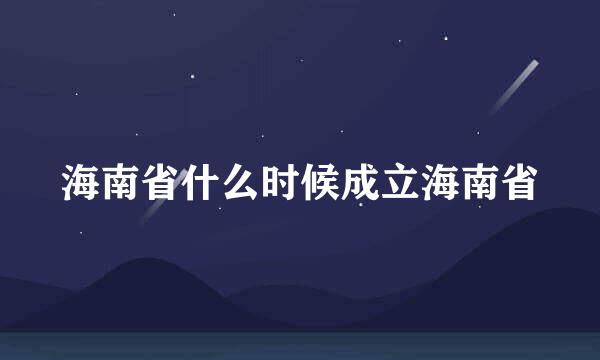 海南省什么时候成立海南省