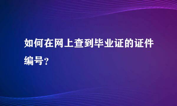 如何在网上查到毕业证的证件编号？