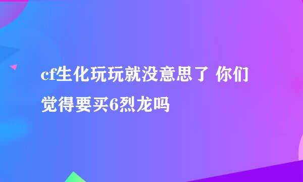 cf生化玩玩就没意思了 你们觉得要买6烈龙吗