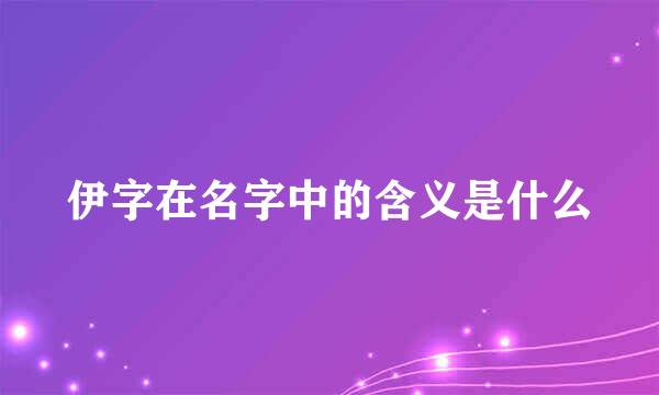 伊字在名字中的含义是什么