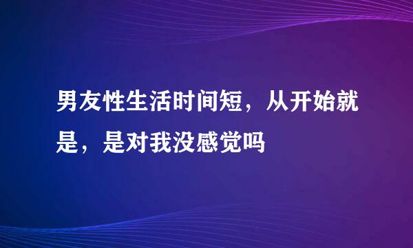 男友性生活时间短，从开始就是，是对我没感觉吗