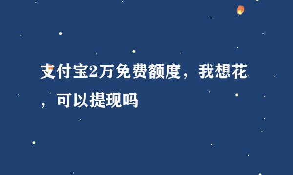 支付宝2万免费额度，我想花，可以提现吗