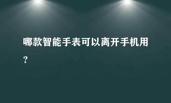 哪款智能手表可以离开手机用？