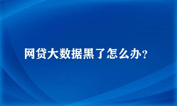 网贷大数据黑了怎么办？