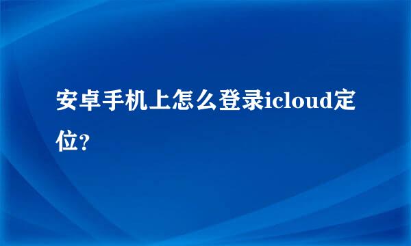 安卓手机上怎么登录icloud定位？