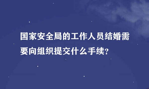 国家安全局的工作人员结婚需要向组织提交什么手续？