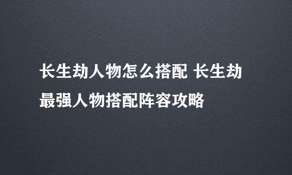 长生劫人物怎么搭配 长生劫最强人物搭配阵容攻略