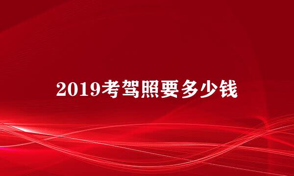 2019考驾照要多少钱