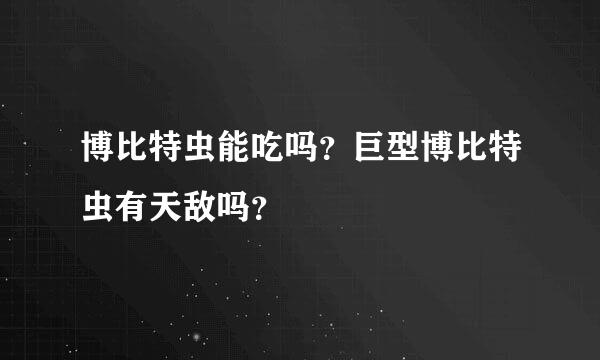 博比特虫能吃吗？巨型博比特虫有天敌吗？