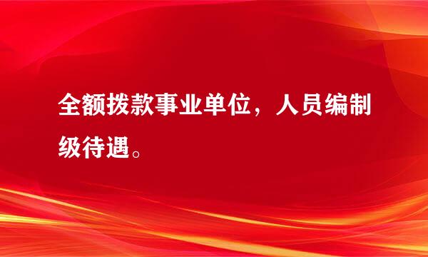 全额拨款事业单位，人员编制级待遇。