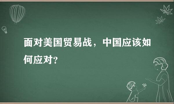 面对美国贸易战，中国应该如何应对？