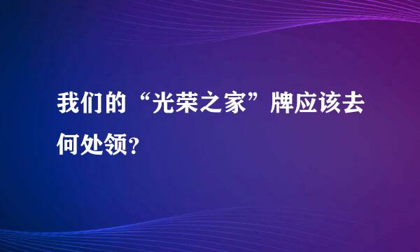 我们的“光荣之家”牌应该去何处领？