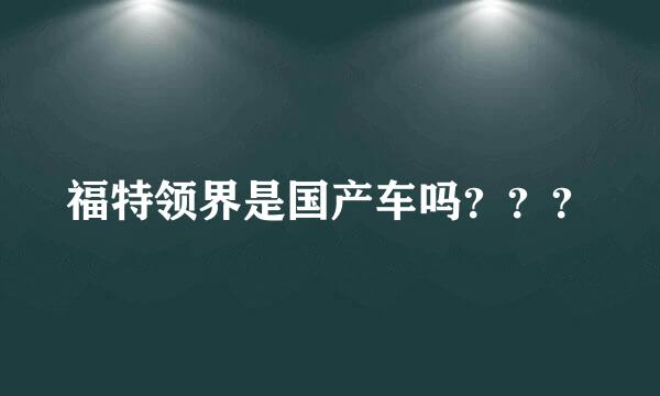 福特领界是国产车吗？？？