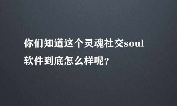 你们知道这个灵魂社交soul 软件到底怎么样呢？