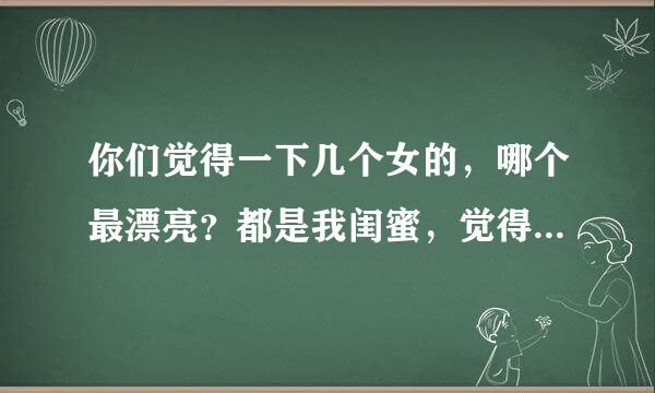 你们觉得一下几个女的，哪个最漂亮？都是我闺蜜，觉得谁看上去像有心机的样子…嘿嘿，猜猜我是第几个人，