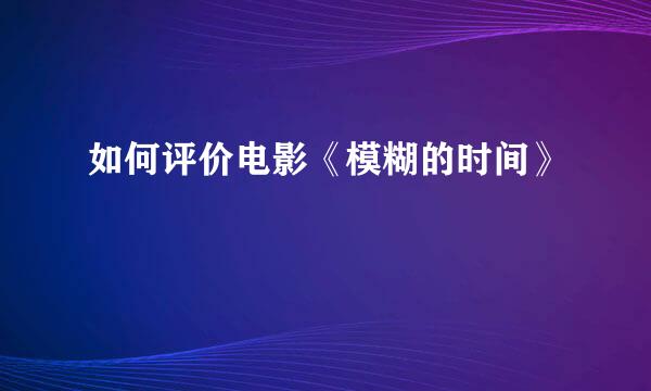 如何评价电影《模糊的时间》