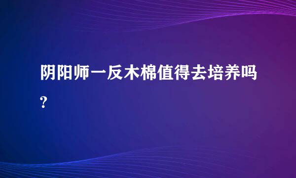 阴阳师一反木棉值得去培养吗?