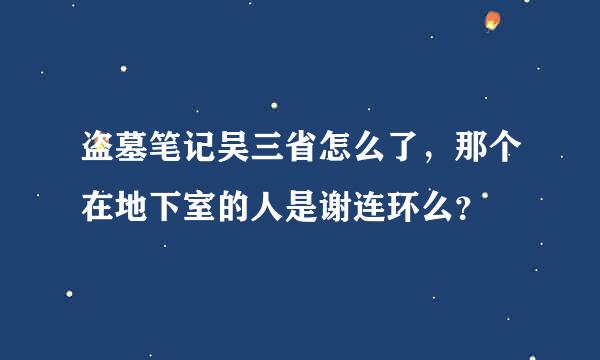 盗墓笔记吴三省怎么了，那个在地下室的人是谢连环么？