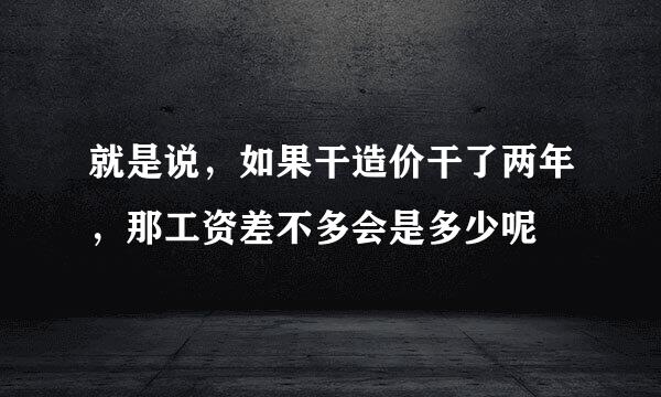 就是说，如果干造价干了两年，那工资差不多会是多少呢