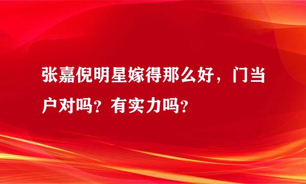 张嘉倪明星嫁得那么好，门当户对吗？有实力吗？