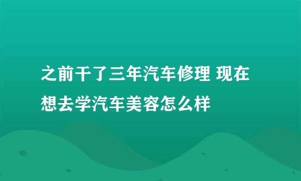 之前干了三年汽车修理 现在想去学汽车美容怎么样