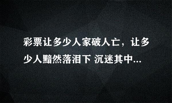 彩票让多少人家破人亡，让多少人黯然落泪下 沉迷其中 不能自拔