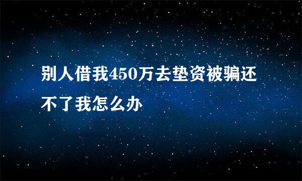 别人借我450万去垫资被骗还不了我怎么办