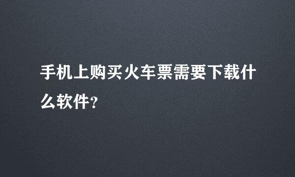 手机上购买火车票需要下载什么软件？