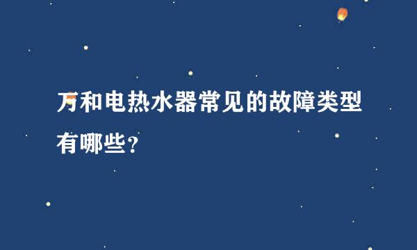 万和电热水器常见的故障类型有哪些？