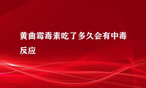 黄曲霉毒素吃了多久会有中毒反应