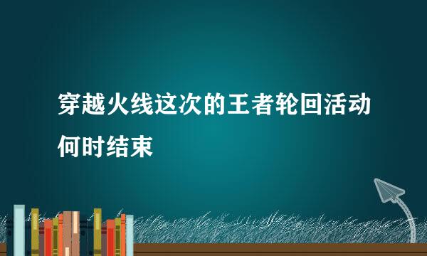 穿越火线这次的王者轮回活动何时结束