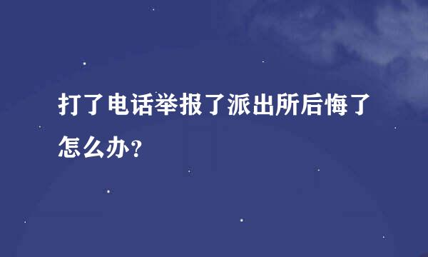 打了电话举报了派出所后悔了怎么办？