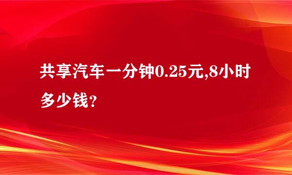 共享汽车一分钟0.25元,8小时多少钱？