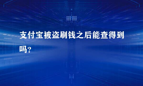 支付宝被盗刷钱之后能查得到吗？