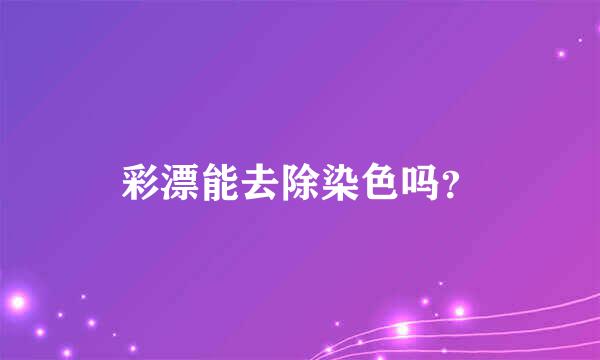 彩漂能去除染色吗？