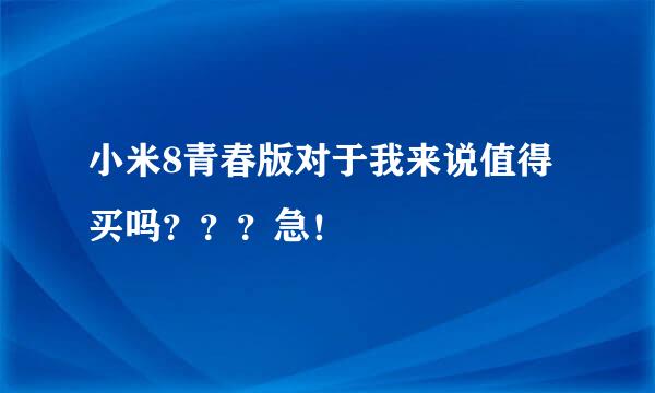 小米8青春版对于我来说值得买吗？？？急！