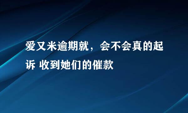 爱又米逾期就，会不会真的起诉 收到她们的催款