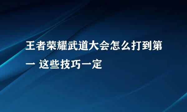 王者荣耀武道大会怎么打到第一 这些技巧一定