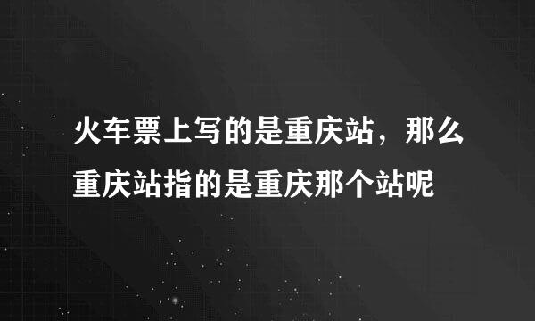 火车票上写的是重庆站，那么重庆站指的是重庆那个站呢