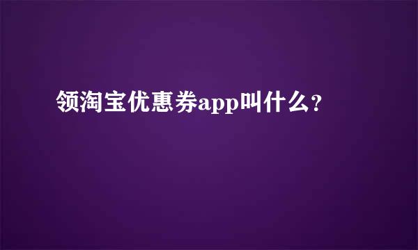 领淘宝优惠券app叫什么？